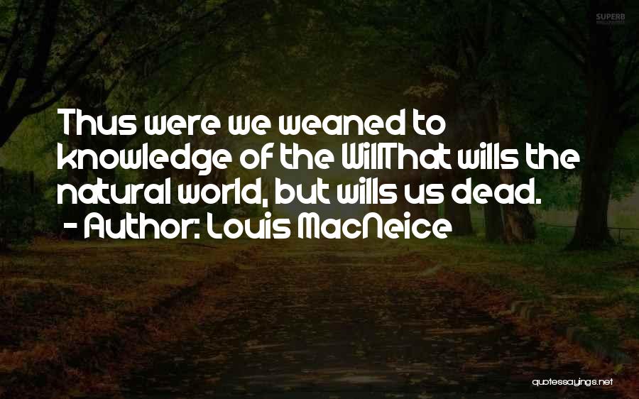 Louis MacNeice Quotes: Thus Were We Weaned To Knowledge Of The Willthat Wills The Natural World, But Wills Us Dead.