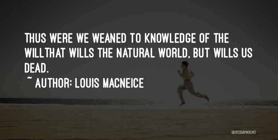 Louis MacNeice Quotes: Thus Were We Weaned To Knowledge Of The Willthat Wills The Natural World, But Wills Us Dead.