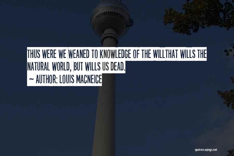 Louis MacNeice Quotes: Thus Were We Weaned To Knowledge Of The Willthat Wills The Natural World, But Wills Us Dead.