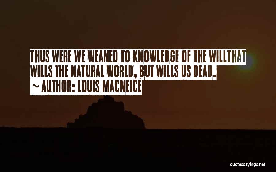 Louis MacNeice Quotes: Thus Were We Weaned To Knowledge Of The Willthat Wills The Natural World, But Wills Us Dead.