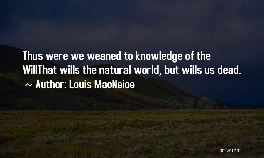 Louis MacNeice Quotes: Thus Were We Weaned To Knowledge Of The Willthat Wills The Natural World, But Wills Us Dead.