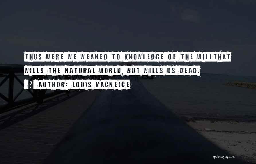 Louis MacNeice Quotes: Thus Were We Weaned To Knowledge Of The Willthat Wills The Natural World, But Wills Us Dead.