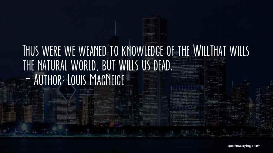 Louis MacNeice Quotes: Thus Were We Weaned To Knowledge Of The Willthat Wills The Natural World, But Wills Us Dead.