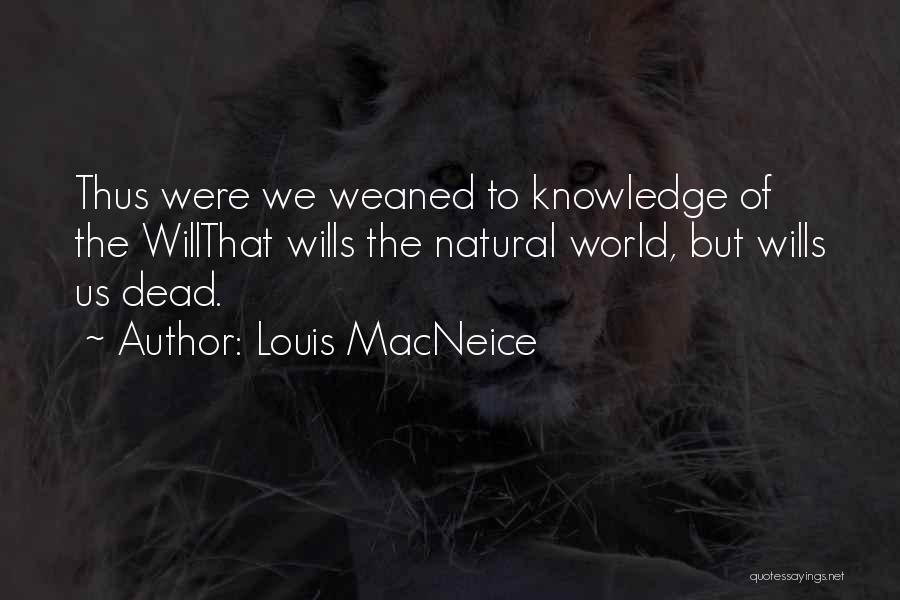 Louis MacNeice Quotes: Thus Were We Weaned To Knowledge Of The Willthat Wills The Natural World, But Wills Us Dead.