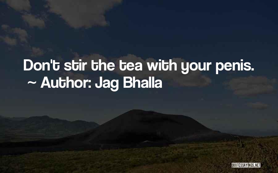 Jag Bhalla Quotes: Don't Stir The Tea With Your Penis.