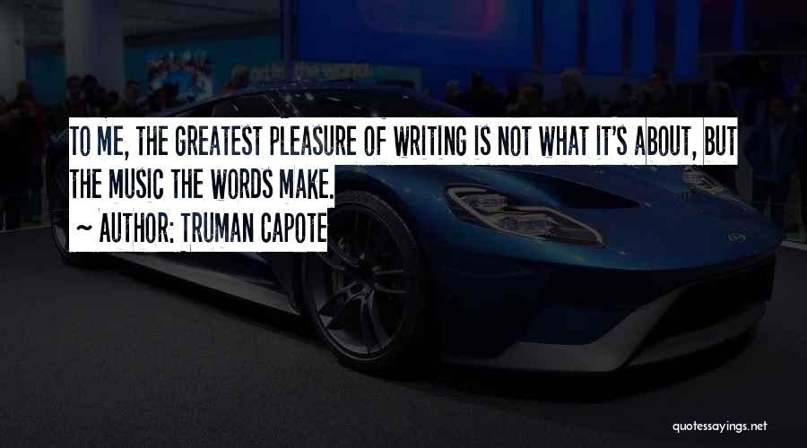 Truman Capote Quotes: To Me, The Greatest Pleasure Of Writing Is Not What It's About, But The Music The Words Make.