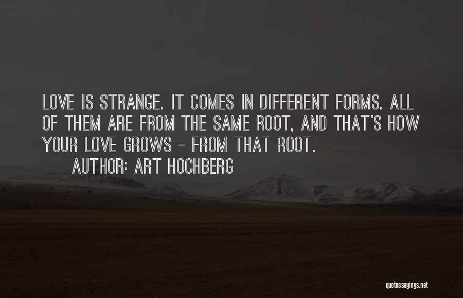 Art Hochberg Quotes: Love Is Strange. It Comes In Different Forms. All Of Them Are From The Same Root, And That's How Your