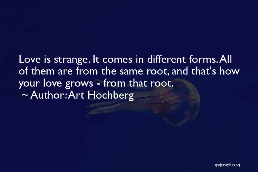 Art Hochberg Quotes: Love Is Strange. It Comes In Different Forms. All Of Them Are From The Same Root, And That's How Your