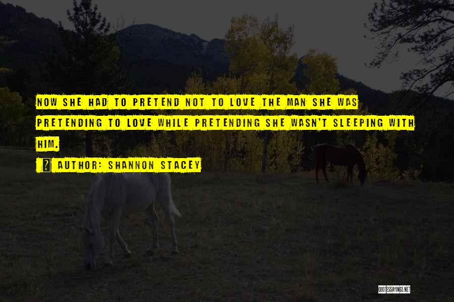Shannon Stacey Quotes: Now She Had To Pretend Not To Love The Man She Was Pretending To Love While Pretending She Wasn't Sleeping
