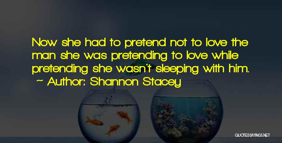 Shannon Stacey Quotes: Now She Had To Pretend Not To Love The Man She Was Pretending To Love While Pretending She Wasn't Sleeping