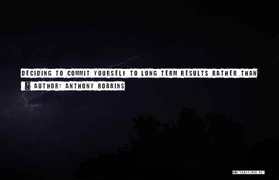 Anthony Robbins Quotes: Deciding To Commit Yourself To Long Term Results Rather Than Short Term Fixes Is As Important As Any Decision You'll
