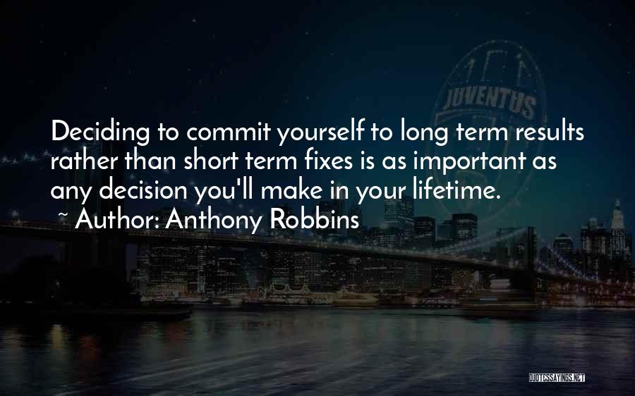 Anthony Robbins Quotes: Deciding To Commit Yourself To Long Term Results Rather Than Short Term Fixes Is As Important As Any Decision You'll