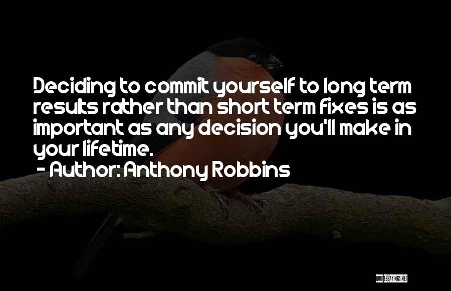 Anthony Robbins Quotes: Deciding To Commit Yourself To Long Term Results Rather Than Short Term Fixes Is As Important As Any Decision You'll