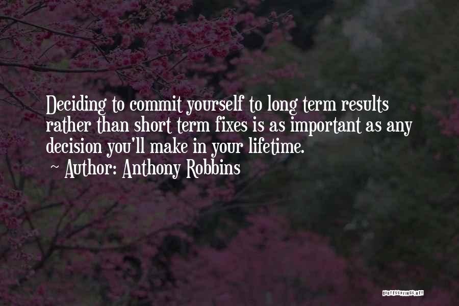 Anthony Robbins Quotes: Deciding To Commit Yourself To Long Term Results Rather Than Short Term Fixes Is As Important As Any Decision You'll