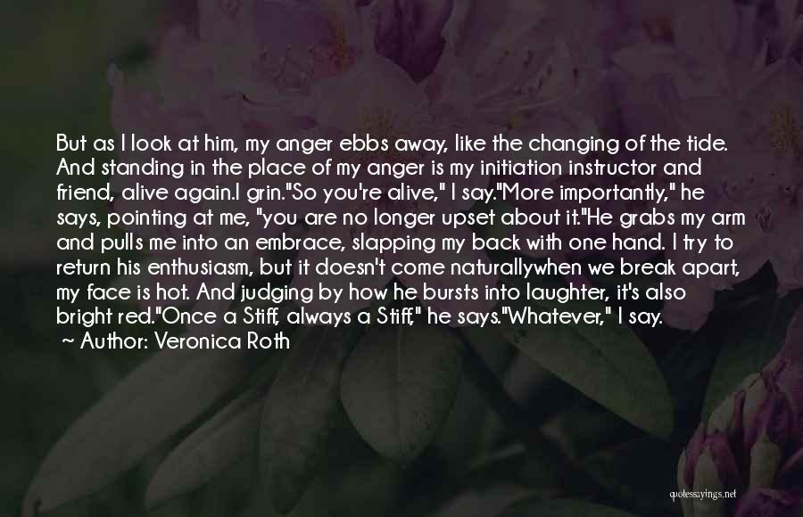 Veronica Roth Quotes: But As I Look At Him, My Anger Ebbs Away, Like The Changing Of The Tide. And Standing In The