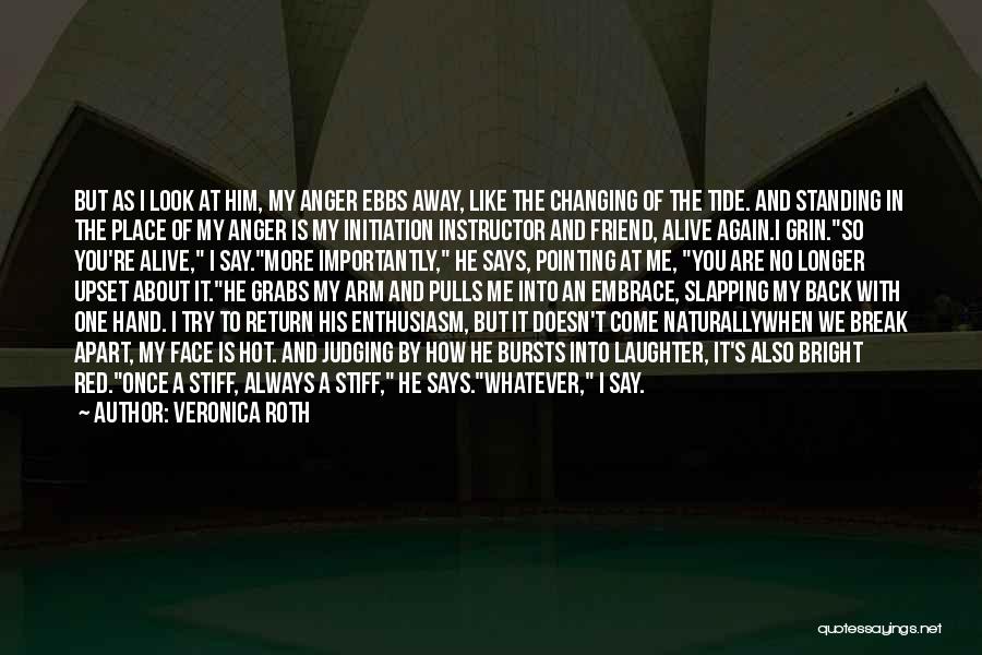 Veronica Roth Quotes: But As I Look At Him, My Anger Ebbs Away, Like The Changing Of The Tide. And Standing In The
