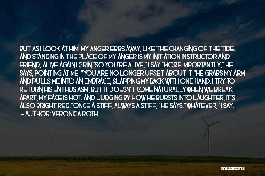 Veronica Roth Quotes: But As I Look At Him, My Anger Ebbs Away, Like The Changing Of The Tide. And Standing In The