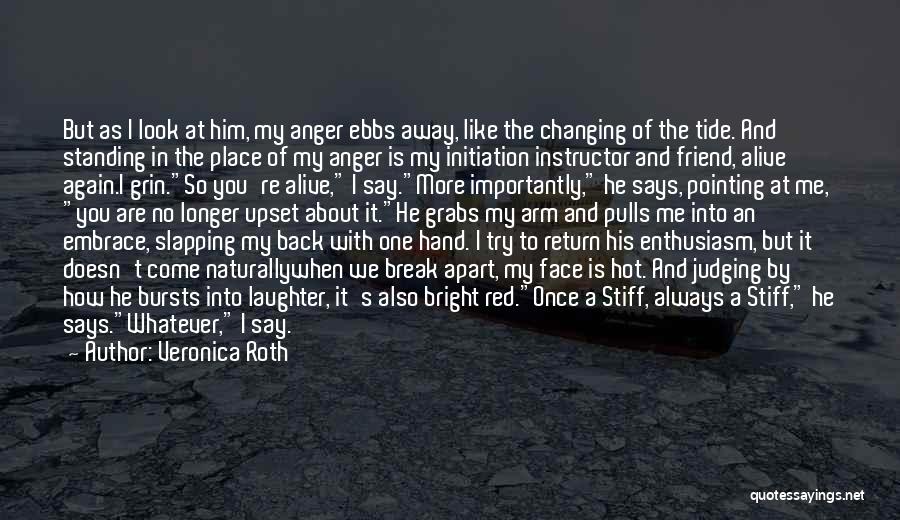 Veronica Roth Quotes: But As I Look At Him, My Anger Ebbs Away, Like The Changing Of The Tide. And Standing In The