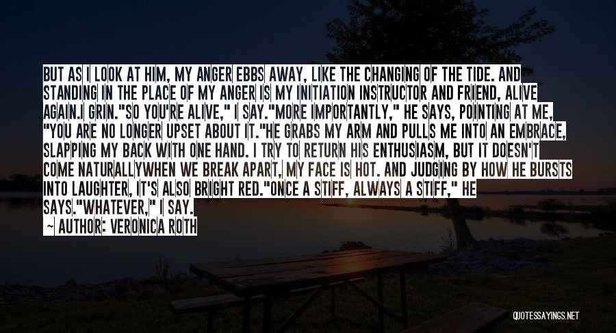 Veronica Roth Quotes: But As I Look At Him, My Anger Ebbs Away, Like The Changing Of The Tide. And Standing In The