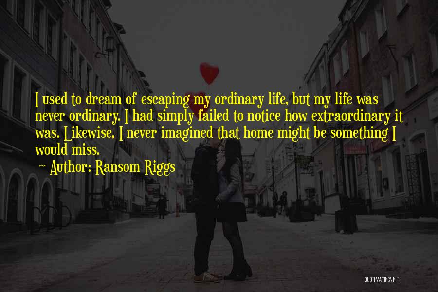 Ransom Riggs Quotes: I Used To Dream Of Escaping My Ordinary Life, But My Life Was Never Ordinary. I Had Simply Failed To