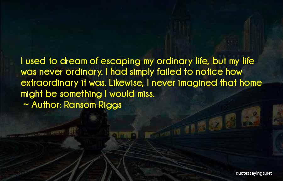 Ransom Riggs Quotes: I Used To Dream Of Escaping My Ordinary Life, But My Life Was Never Ordinary. I Had Simply Failed To