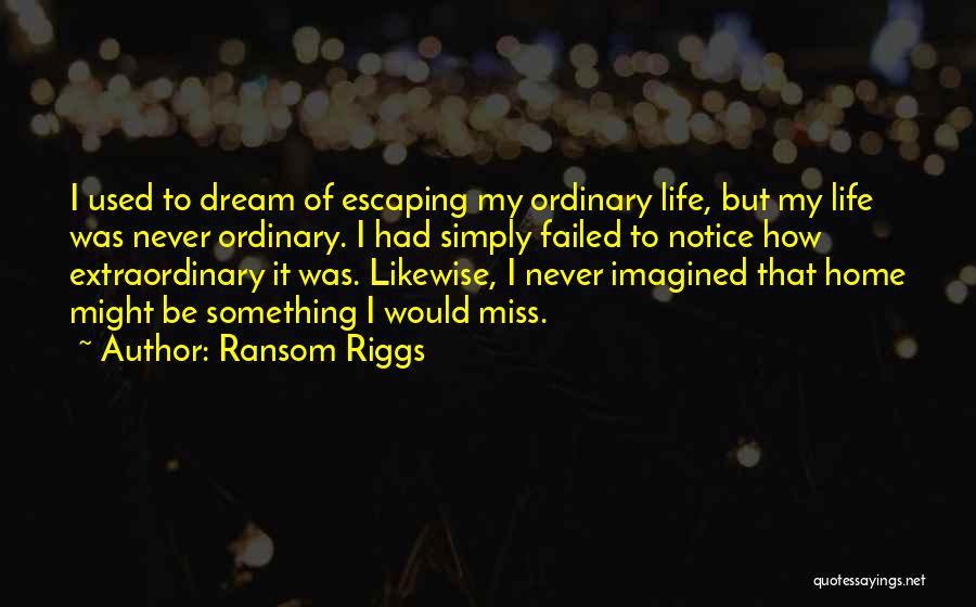 Ransom Riggs Quotes: I Used To Dream Of Escaping My Ordinary Life, But My Life Was Never Ordinary. I Had Simply Failed To