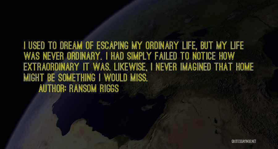 Ransom Riggs Quotes: I Used To Dream Of Escaping My Ordinary Life, But My Life Was Never Ordinary. I Had Simply Failed To