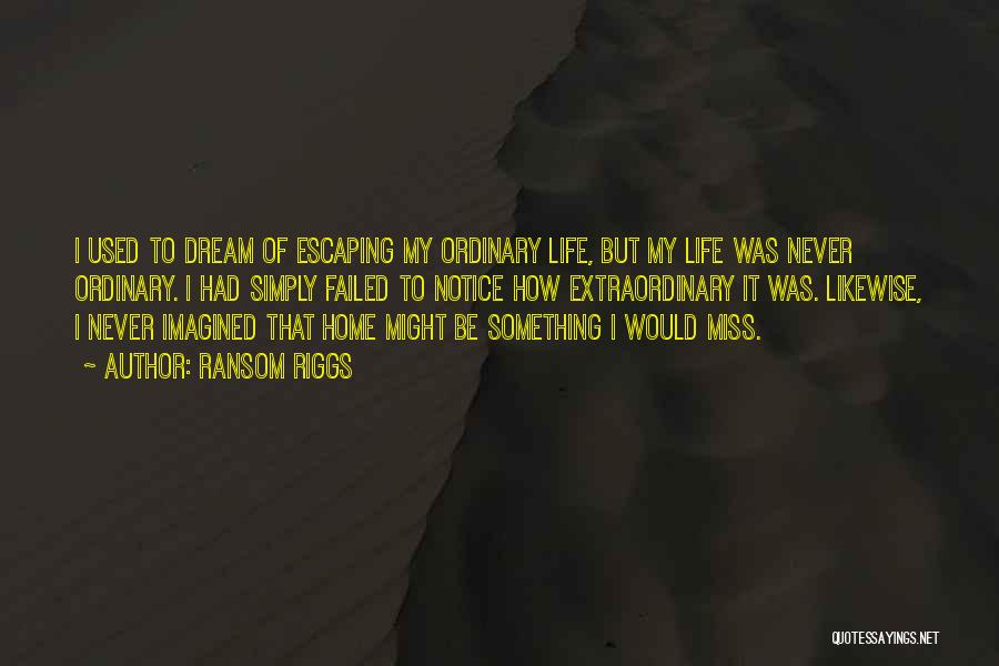 Ransom Riggs Quotes: I Used To Dream Of Escaping My Ordinary Life, But My Life Was Never Ordinary. I Had Simply Failed To