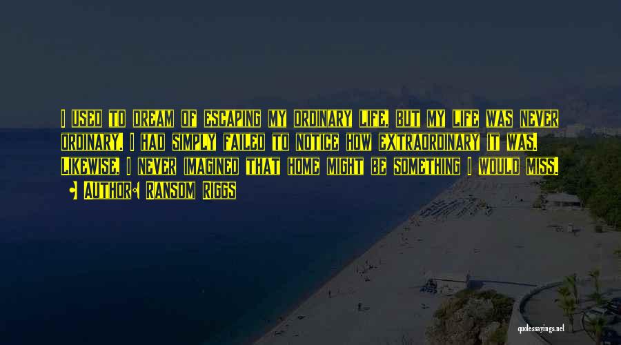 Ransom Riggs Quotes: I Used To Dream Of Escaping My Ordinary Life, But My Life Was Never Ordinary. I Had Simply Failed To