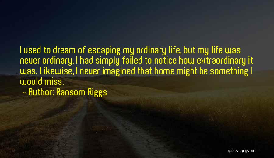 Ransom Riggs Quotes: I Used To Dream Of Escaping My Ordinary Life, But My Life Was Never Ordinary. I Had Simply Failed To