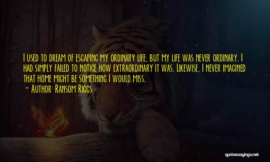Ransom Riggs Quotes: I Used To Dream Of Escaping My Ordinary Life, But My Life Was Never Ordinary. I Had Simply Failed To