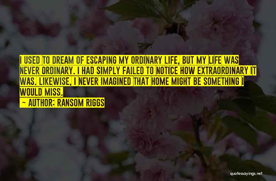 Ransom Riggs Quotes: I Used To Dream Of Escaping My Ordinary Life, But My Life Was Never Ordinary. I Had Simply Failed To