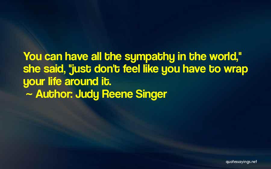 Judy Reene Singer Quotes: You Can Have All The Sympathy In The World, She Said, Just Don't Feel Like You Have To Wrap Your