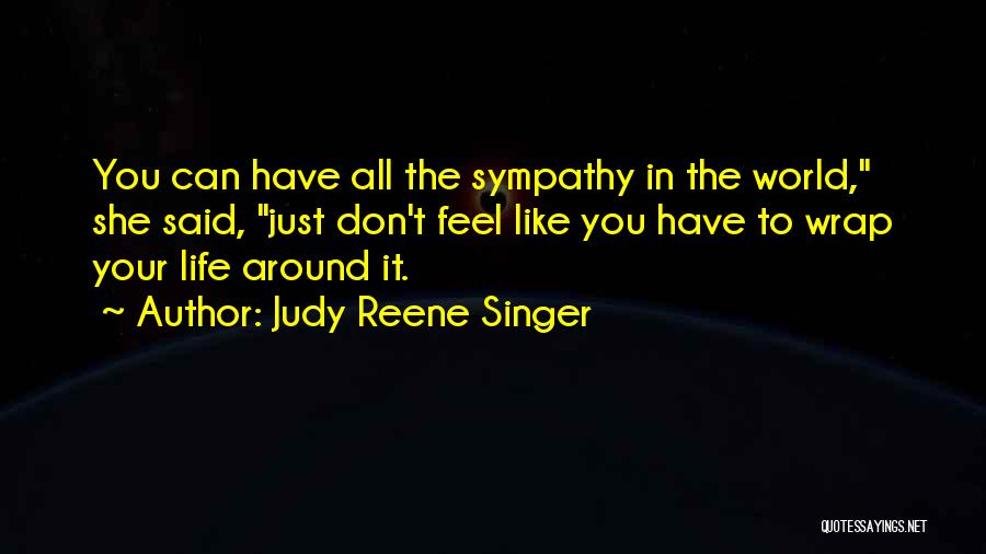 Judy Reene Singer Quotes: You Can Have All The Sympathy In The World, She Said, Just Don't Feel Like You Have To Wrap Your