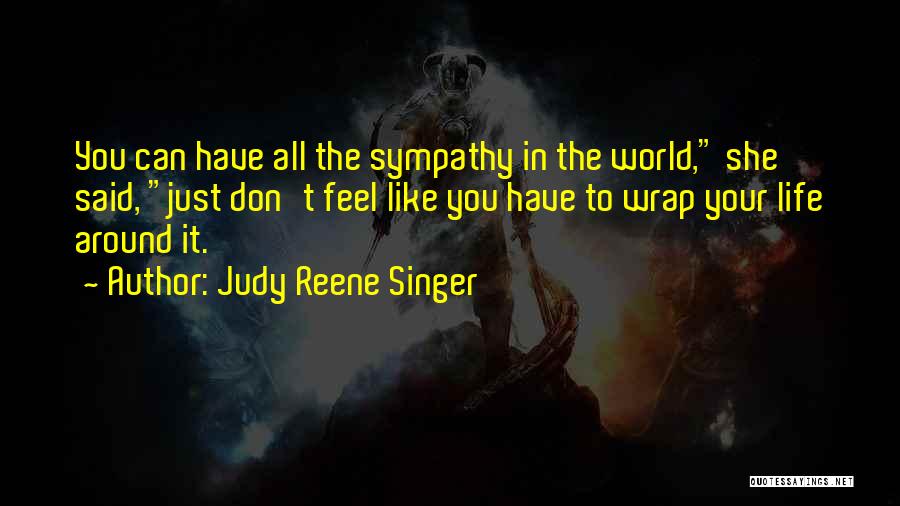 Judy Reene Singer Quotes: You Can Have All The Sympathy In The World, She Said, Just Don't Feel Like You Have To Wrap Your