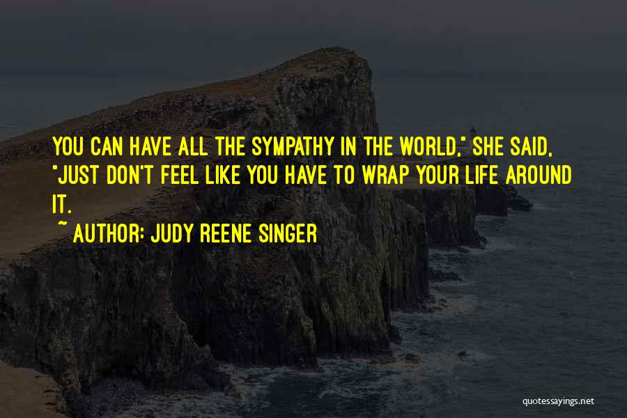 Judy Reene Singer Quotes: You Can Have All The Sympathy In The World, She Said, Just Don't Feel Like You Have To Wrap Your