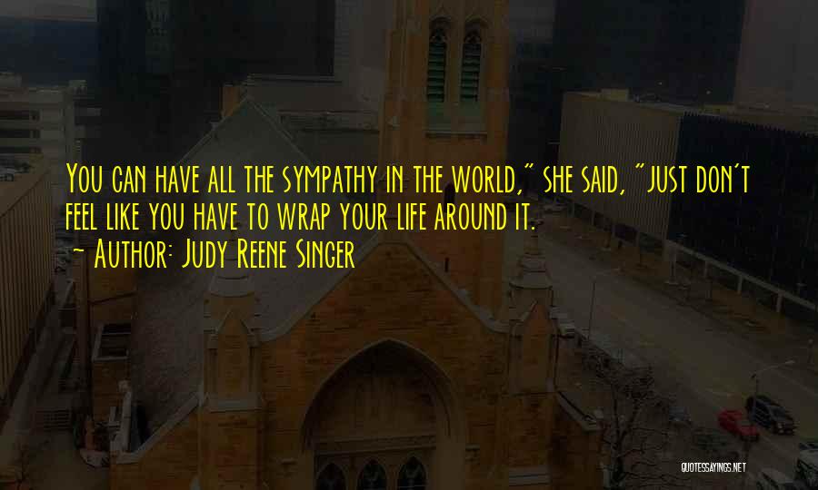 Judy Reene Singer Quotes: You Can Have All The Sympathy In The World, She Said, Just Don't Feel Like You Have To Wrap Your