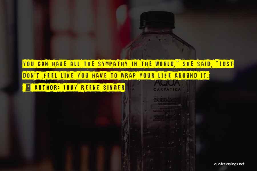Judy Reene Singer Quotes: You Can Have All The Sympathy In The World, She Said, Just Don't Feel Like You Have To Wrap Your
