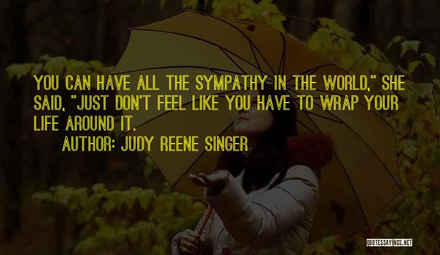 Judy Reene Singer Quotes: You Can Have All The Sympathy In The World, She Said, Just Don't Feel Like You Have To Wrap Your