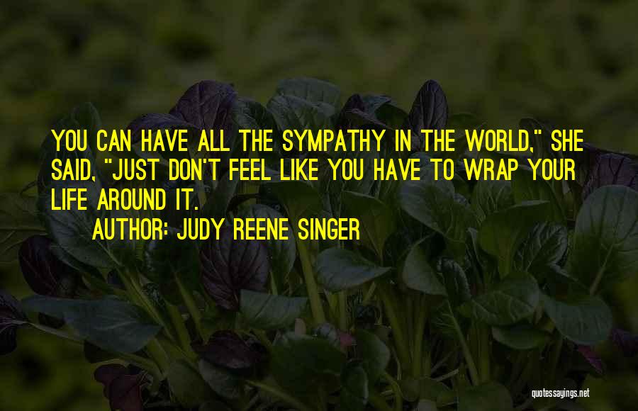 Judy Reene Singer Quotes: You Can Have All The Sympathy In The World, She Said, Just Don't Feel Like You Have To Wrap Your