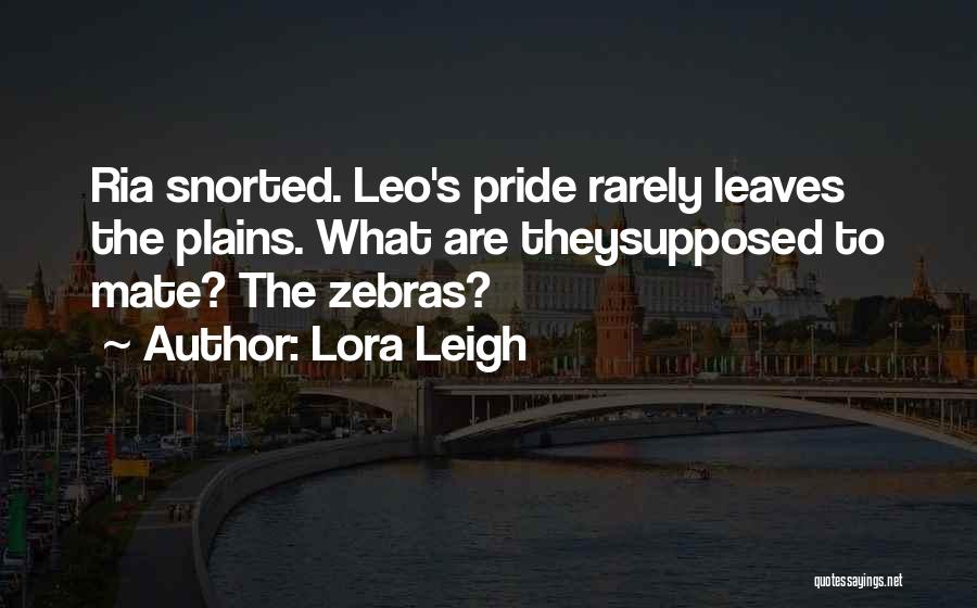 Lora Leigh Quotes: Ria Snorted. Leo's Pride Rarely Leaves The Plains. What Are Theysupposed To Mate? The Zebras?