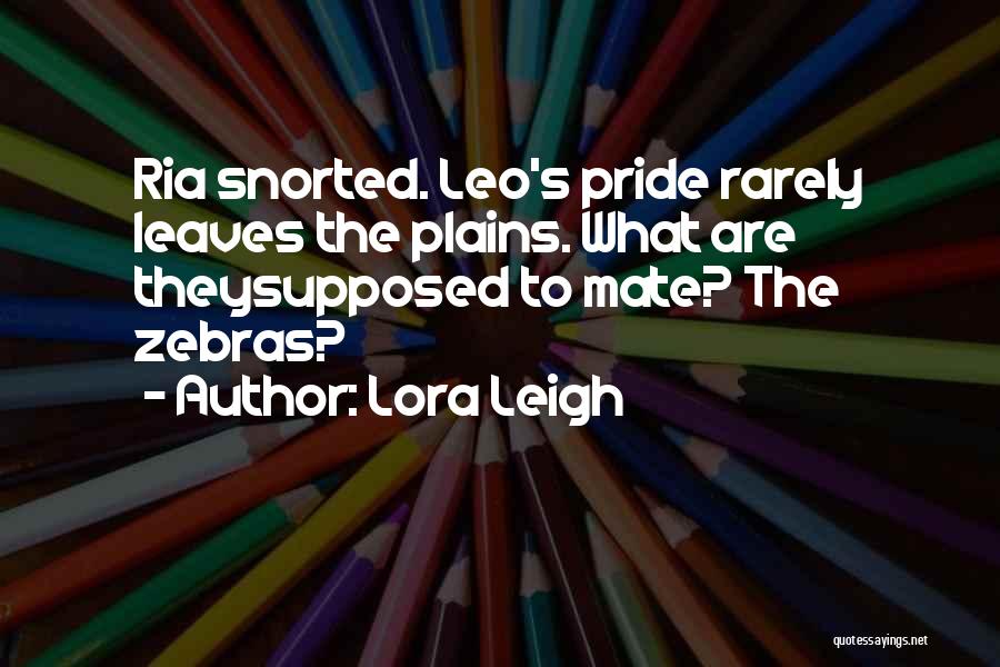 Lora Leigh Quotes: Ria Snorted. Leo's Pride Rarely Leaves The Plains. What Are Theysupposed To Mate? The Zebras?