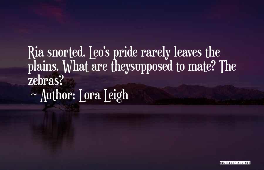 Lora Leigh Quotes: Ria Snorted. Leo's Pride Rarely Leaves The Plains. What Are Theysupposed To Mate? The Zebras?