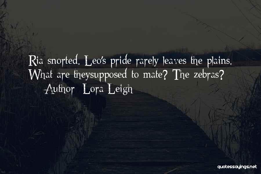 Lora Leigh Quotes: Ria Snorted. Leo's Pride Rarely Leaves The Plains. What Are Theysupposed To Mate? The Zebras?