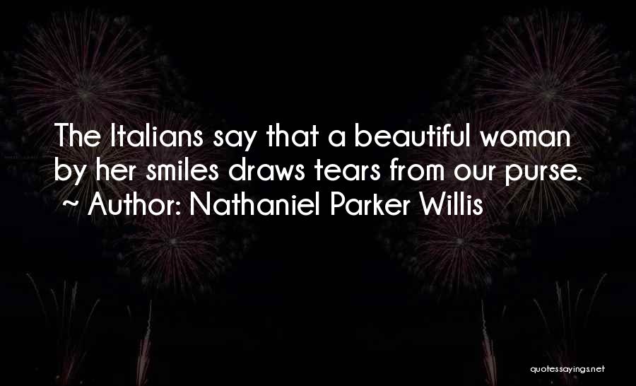 Nathaniel Parker Willis Quotes: The Italians Say That A Beautiful Woman By Her Smiles Draws Tears From Our Purse.