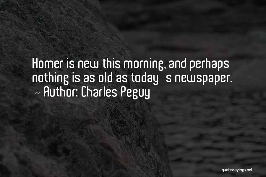 Charles Peguy Quotes: Homer Is New This Morning, And Perhaps Nothing Is As Old As Today's Newspaper.