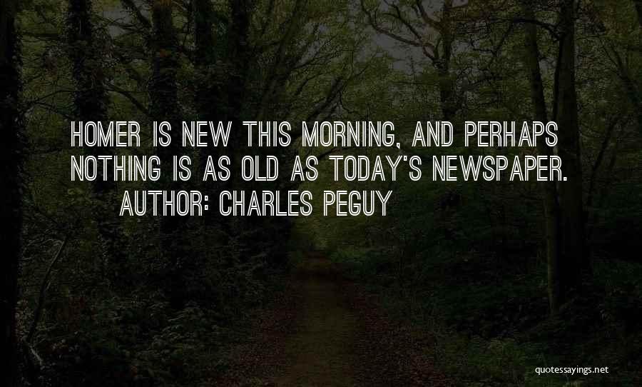 Charles Peguy Quotes: Homer Is New This Morning, And Perhaps Nothing Is As Old As Today's Newspaper.