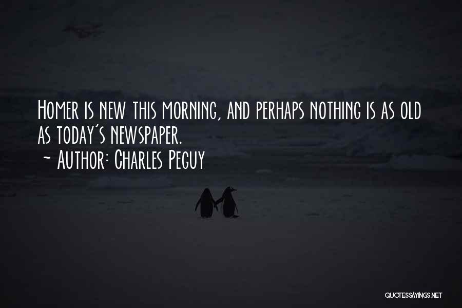 Charles Peguy Quotes: Homer Is New This Morning, And Perhaps Nothing Is As Old As Today's Newspaper.
