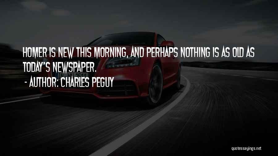 Charles Peguy Quotes: Homer Is New This Morning, And Perhaps Nothing Is As Old As Today's Newspaper.