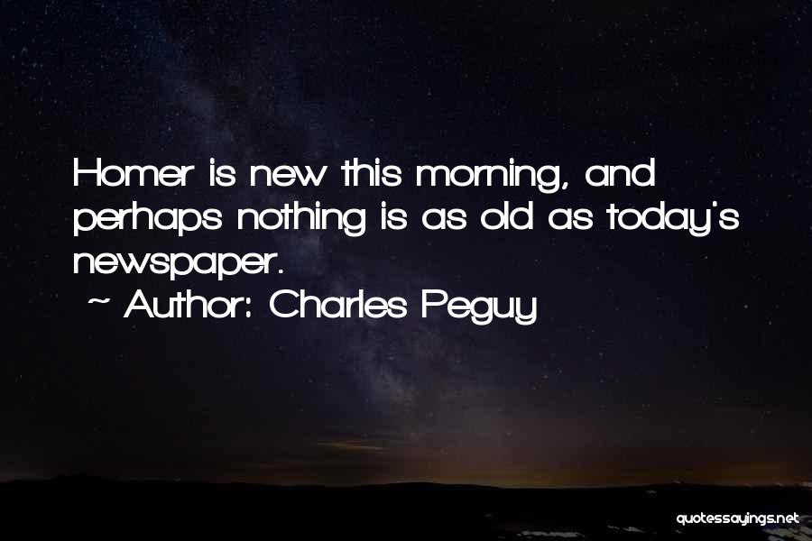 Charles Peguy Quotes: Homer Is New This Morning, And Perhaps Nothing Is As Old As Today's Newspaper.